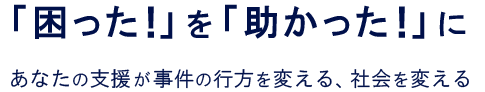 あなたの支援が事件の行方を変える、社会を変える
